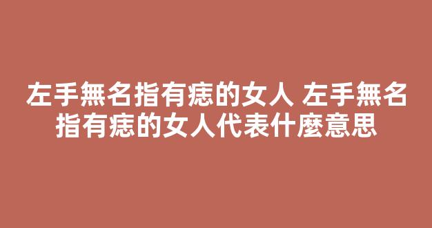 左手無名指有痣的女人 左手無名指有痣的女人代表什麼意思